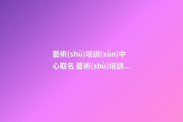 藝術(shù)培訓(xùn)中心取名 藝術(shù)培訓(xùn)機(jī)構(gòu)怎么起名字-第1張-公司起名-玄機(jī)派